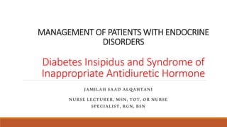 MANAGEMENT OF PATIENTS WITH ENDOCRINE
DISORDERS
Diabetes Insipidus and Syndrome of
Inappropriate Antidiuretic Hormone
JAMILAH SAAD ALQAHTANI
NURSE LECTURER, MSN, TOT, OR NURSE
SPECIALIST, RGN, BSN
 