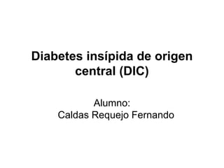 Diabetes insípida de origen
       central (DIC)

           Alumno:
    Caldas Requejo Fernando
 
