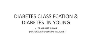 DIABETES CLASSIFCATION &
DIABETES IN YOUNG
- DR.KISHORE KUMAR
(POSTGRADUATE GENERAL MEDICINE )
 