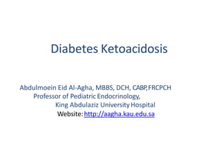 Abdulmoein Eid Al-Agha, MBBS, DCH, CABP,FRCPCH
Professor of Pediatric Endocrinology,
King Abdulaziz UniversityHospital
Website:http://aagha.kau.edu.sa
Diabetes Ketoacidosis
 