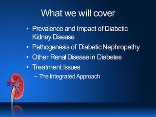 What we will cover
• Prevalence and Impact of Diabetic
Kidney Disease
• Pathogenesisof DiabeticNephropathy
• Other RenalDiseasein Diabetes
• Treatment Issues
– TheIntegratedApproach
 