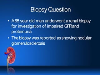 BiopsyQuestion
• A65 year old man underwent arenalbiopsy
for investigation of impaired GFRand
proteinuria
• Thebiopsy wasreported asshowing nodular
glomerulosclerosis
 