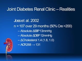 Joint Diabetes RenalClinic –Realities
Josset al. 2002
n =107 over 29 months (50%Cre>200)
– AbsoluteΔSBP13mmHg
– Absolute ΔDBP12mmHg
– ΔCholesterol 1.4 (1.8, 1.0)
– ACR268 → 131
 