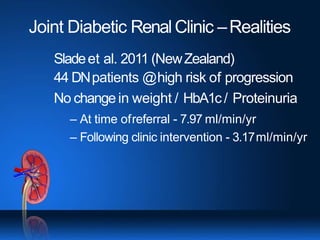 Joint Diabetic RenalClinic –Realities
Sladeet al. 2011 (NewZealand)
44 DNpatients @high risk of progression
No changein weight / HbA1c/ Proteinuria
– At time ofreferral - 7.97 ml/min/yr
– Following clinic intervention - 3.17ml/min/yr
 