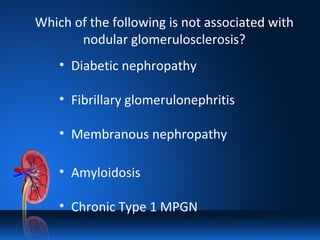 Which of the following is not associated with
nodular glomerulosclerosis?
• Diabetic nephropathy
• Fibrillary glomerulonephritis
• Membranous nephropathy
• Amyloidosis
• Chronic Type 1 MPGN
 