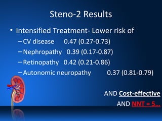 Steno-2 Results
• Intensified Treatment- Lower risk of
–CV disease 0.47 (0.27-0.73)
–Nephropathy 0.39 (0.17-0.87)
–Retinopathy 0.42 (0.21-0.86)
–Autonomic neuropathy 0.37 (0.81-0.79)
AND Cost-effective
AND NNT = 5…
 