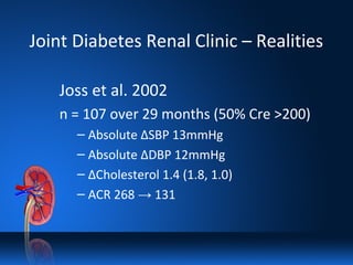 Joint Diabetes Renal Clinic – Realities
Joss et al. 2002
n = 107 over 29 months (50% Cre >200)
– Absolute ΔSBP 13mmHg
– Absolute ΔDBP 12mmHg
– ΔCholesterol 1.4 (1.8, 1.0)
– ACR 268 → 131
 