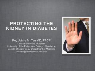 PROTECTING THE
KIDNEY IN DIABETES

    Rey Jaime M. Tan MD, FPCP
           Clinical Associate Professor
University of the Philippines College of Medicine
Section of Nephrology, Department of Medicine
         UP-Philippine General Hospital
 