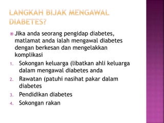  Jika anda seorang pengidap diabetes,
matlamat anda ialah mengawal diabetes
dengan berkesan dan mengelakkan
komplikasi
1. Sokongan keluarga (libatkan ahli keluarga
dalam mengawal diabetes anda
2. Rawatan (patuhi nasihat pakar dalam
diabetes
3. Pendidikan diabetes
4. Sokongan rakan
 