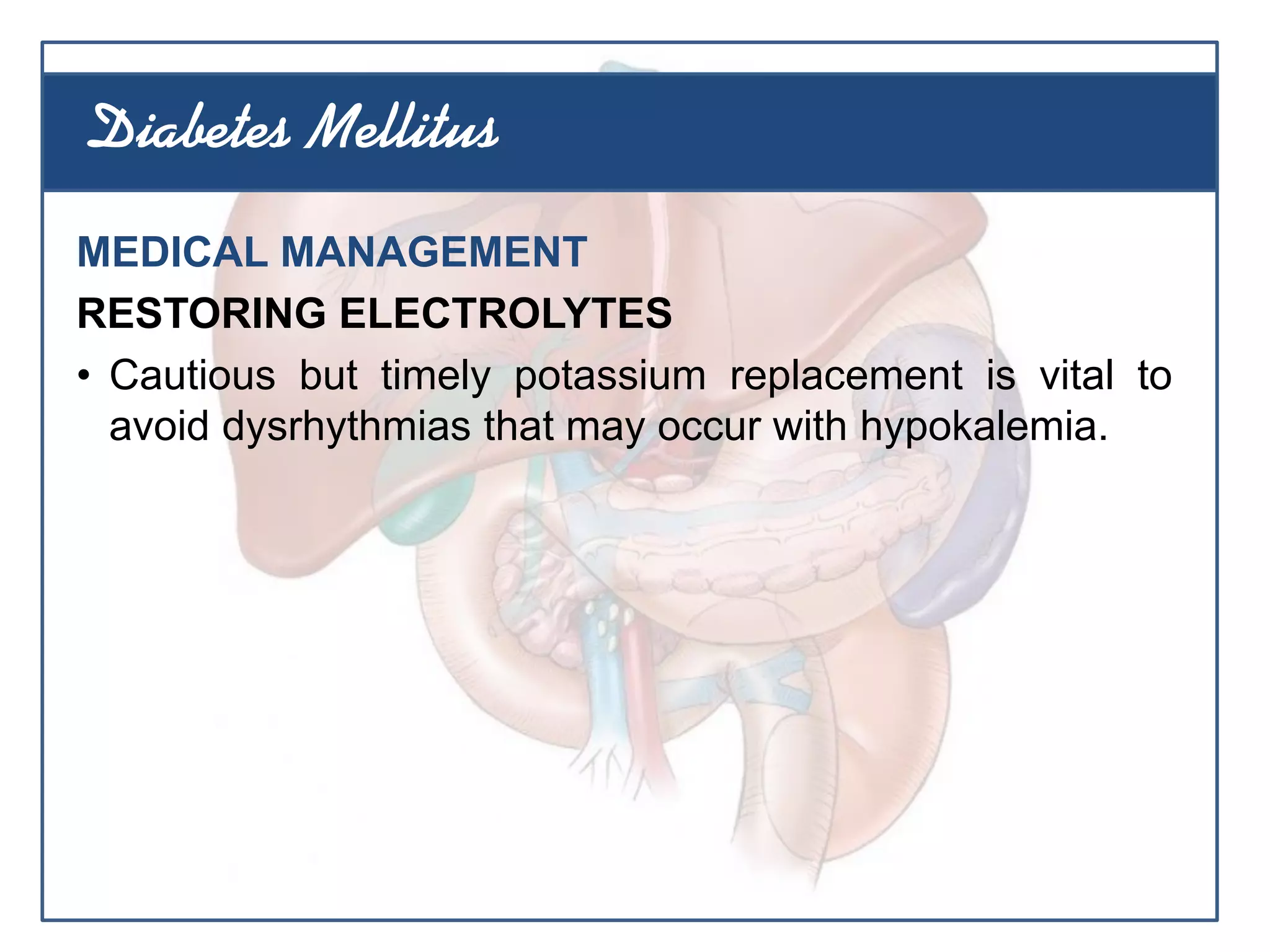 MEDICAL MANAGEMENT
RESTORING ELECTROLYTES
• Cautious but timely potassium replacement is vital to
avoid dysrhythmias that may occur with hypokalemia.
Diabetes Mellitus
 