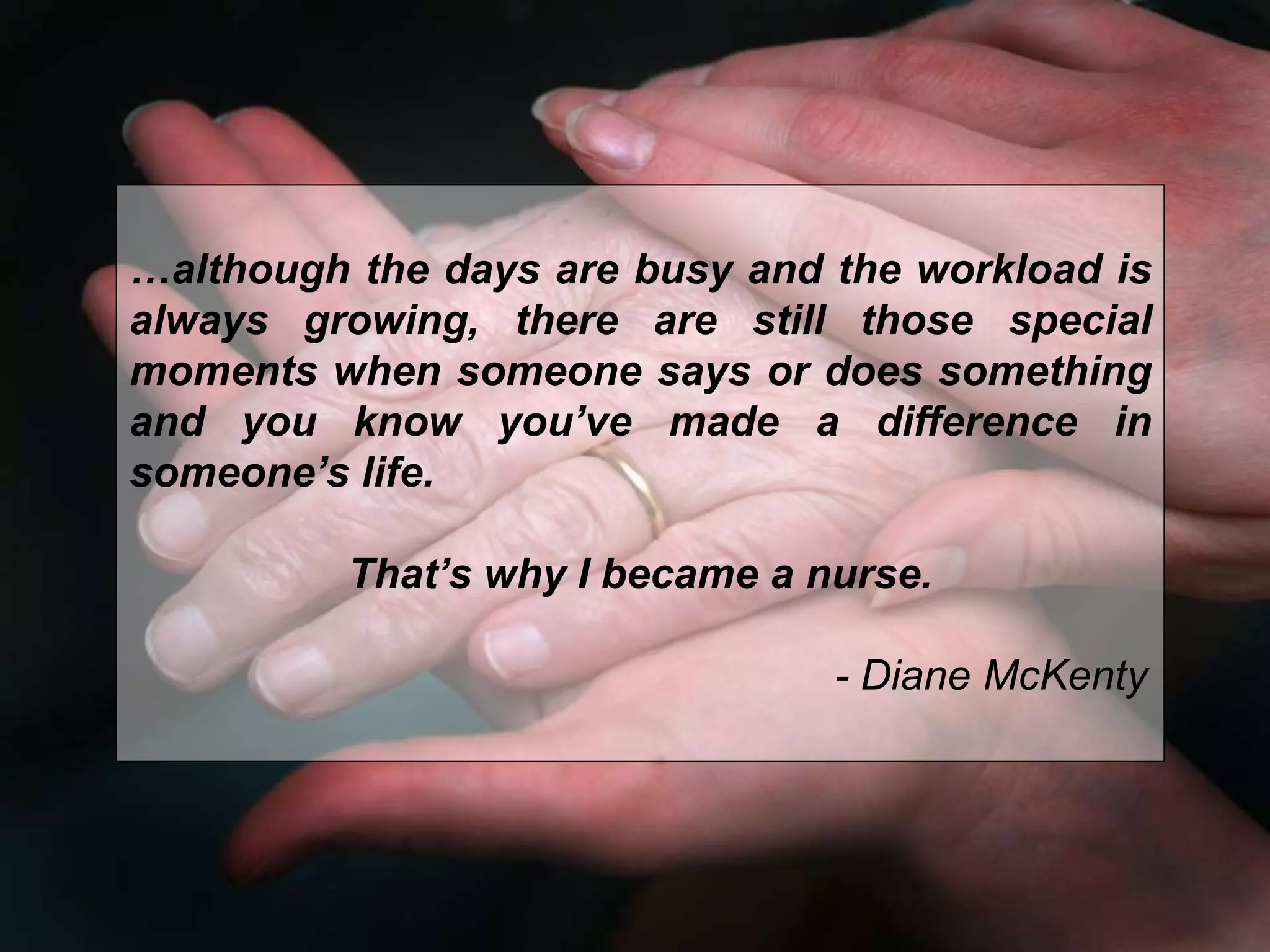 …although the days are busy and the workload is
always growing, there are still those special
moments when someone says or does something
and you know you’ve made a difference in
someone’s life.
That’s why I became a nurse.
- Diane McKenty
 
