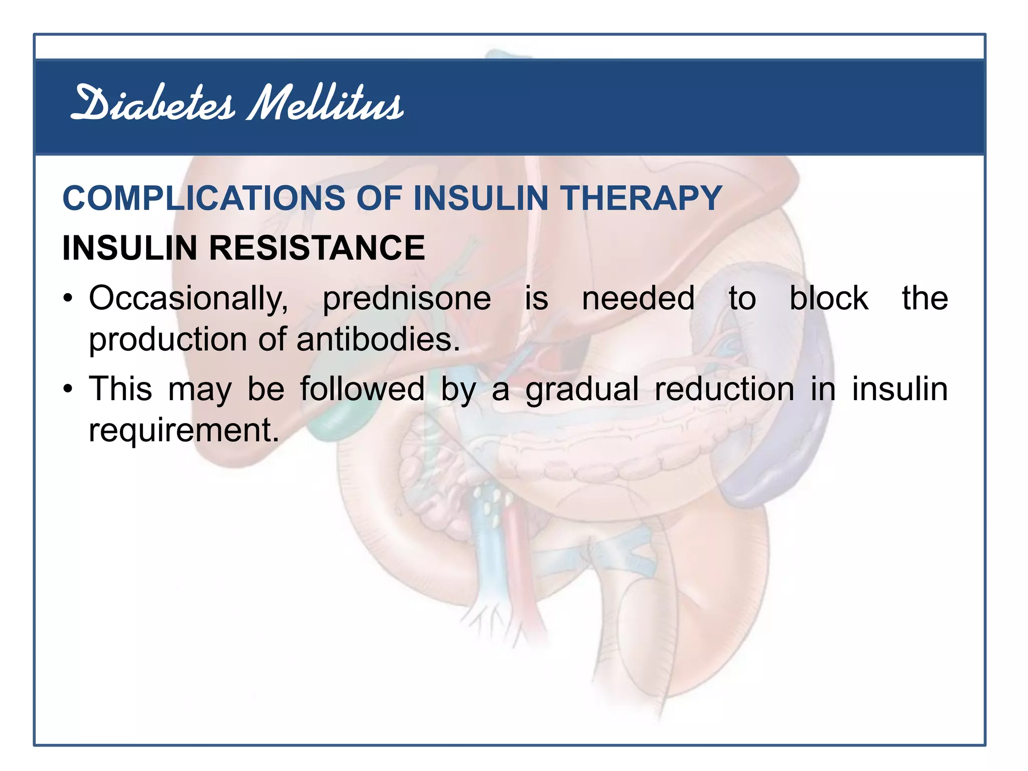 COMPLICATIONS OF INSULIN THERAPY
INSULIN RESISTANCE
• Occasionally, prednisone is needed to block the
production of antibodies.
• This may be followed by a gradual reduction in insulin
requirement.
Diabetes Mellitus
 
