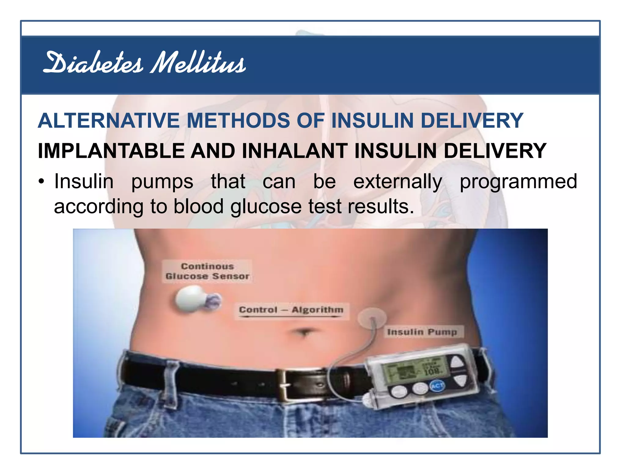 ALTERNATIVE METHODS OF INSULIN DELIVERY
IMPLANTABLE AND INHALANT INSULIN DELIVERY
• Insulin pumps that can be externally programmed
according to blood glucose test results.
Diabetes Mellitus
 