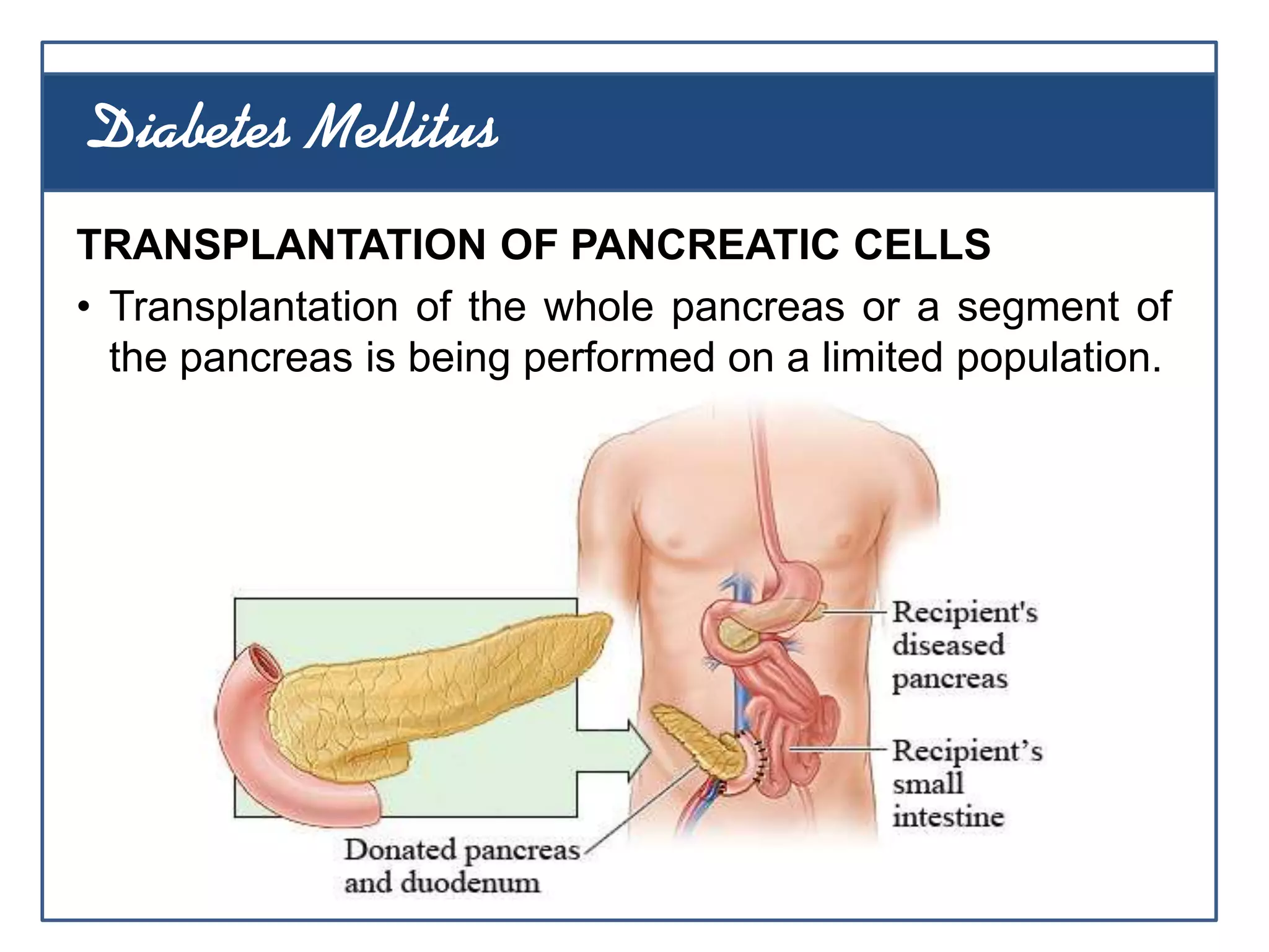 TRANSPLANTATION OF PANCREATIC CELLS
• Transplantation of the whole pancreas or a segment of
the pancreas is being performed on a limited population.
Diabetes Mellitus
 