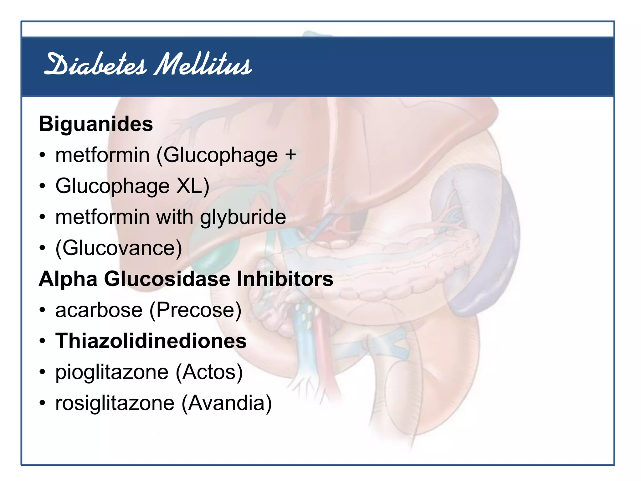 Biguanides
• metformin (Glucophage +
• Glucophage XL)
• metformin with glyburide
• (Glucovance)
Alpha Glucosidase Inhibitors
• acarbose (Precose)
• Thiazolidinediones
• pioglitazone (Actos)
• rosiglitazone (Avandia)
Diabetes Mellitus
 