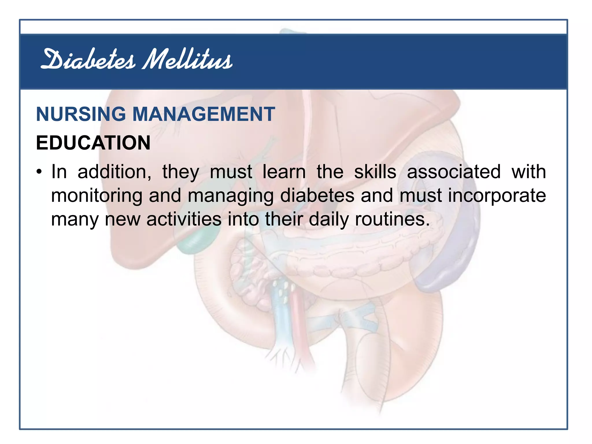NURSING MANAGEMENT
EDUCATION
• In addition, they must learn the skills associated with
monitoring and managing diabetes and must incorporate
many new activities into their daily routines.
Diabetes Mellitus
 