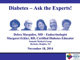 Diabetes – Ask the Experts! 
Debra Margulies, MD – Endocrinologist 
Margaret Eckler, RD, Certified Diabetes Educator 
Summit Medical Group 
Berkeley Heights, NJ 
November 18, 2014 
 