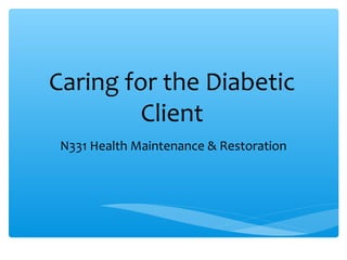 Caring for the Diabetic 
Client 
N331 Health Maintenance & Restoration 
 