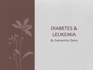DIABETES &
LEUKEMIA
By Samantha Deno
 