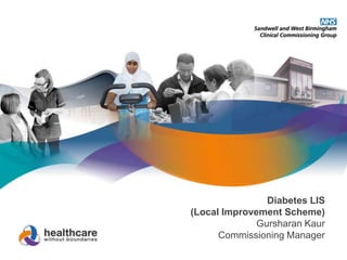 Diabetes LIS 
(Local Improvement Scheme) 
Gursharan Kaur 
Commissioning Manager 
 