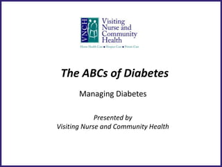 The ABCs of Diabetes
       Managing Diabetes

             Presented by
Visiting Nurse and Community Health
 