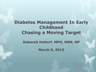 Diabetes Management In Early
Childhood
Chasing a Moving Target
Deborah Holtorf, MPH, MSN, NP
March 9, 2013
1
 
