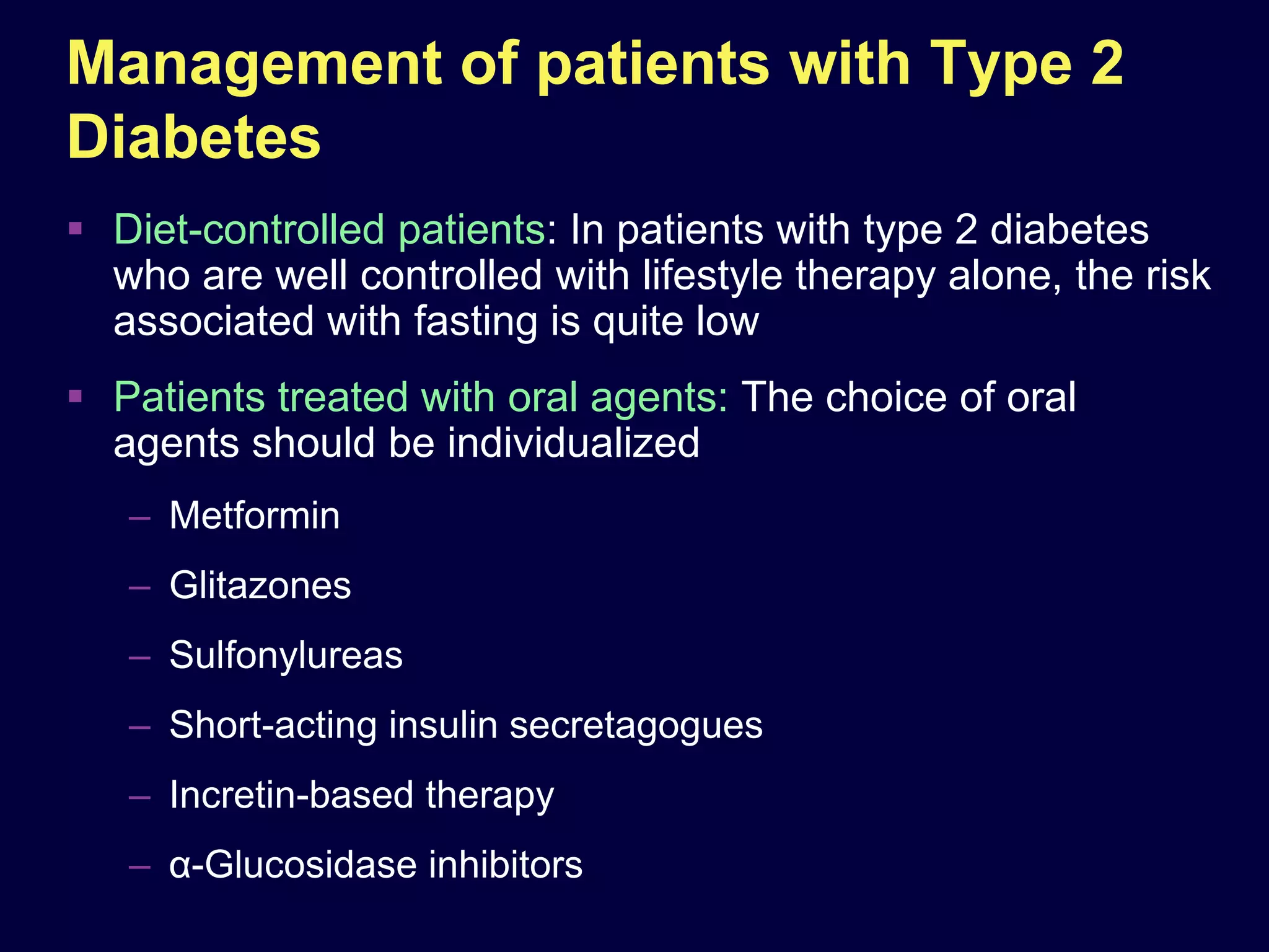 Management of patients with Type 2
Diabetes
 Diet-controlled patients: In patients with type 2 diabetes
  who are well controlled with lifestyle therapy alone, the risk
  associated with fasting is quite low
 Patients treated with oral agents: The choice of oral
  agents should be individualized
   – Metformin
   – Glitazones
   – Sulfonylureas
   – Short-acting insulin secretagogues
   – Incretin-based therapy
   – α-Glucosidase inhibitors
 