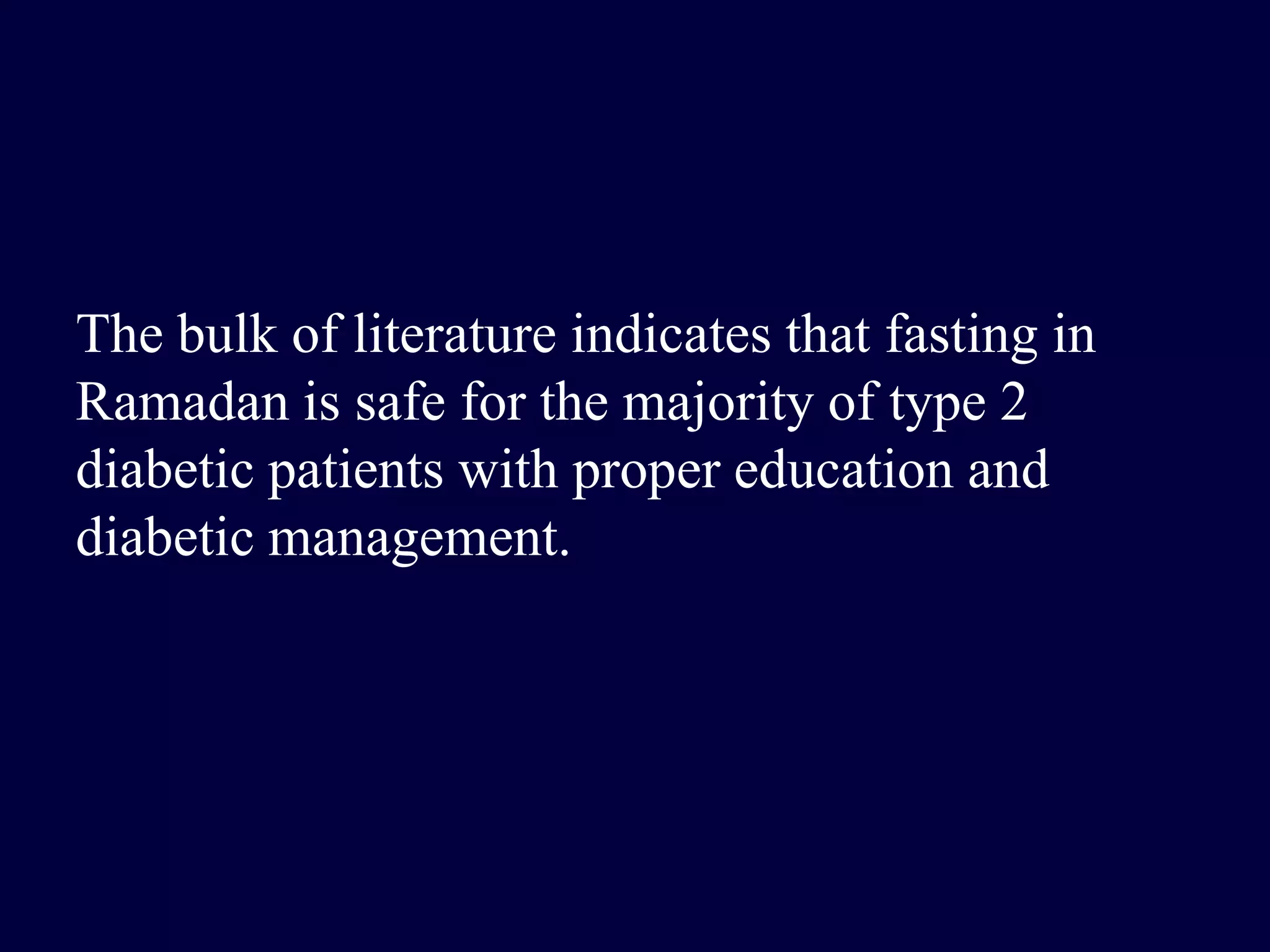 The bulk of literature indicates that fasting in
Ramadan is safe for the majority of type 2
diabetic patients with proper education and
diabetic management.
 