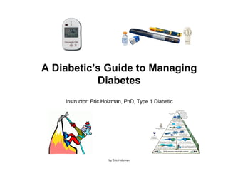 A Diabetic’s Guide to Managing
           Diabetes
    Instructor: Eric Holzman, PhD, Type 1 Diabetic




                      by Eric Holzman
 
