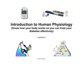 Introduction to Human Physiology
(Know how your body works so you can treat your
             diabetes effectively)

                    Lecture 3




                    by Eric Holzman
 