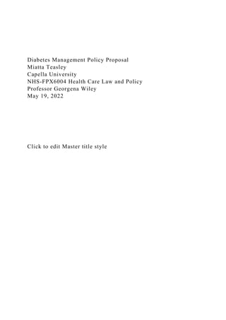 Diabetes Management Policy Proposal
Miatta Teasley
Capella University
NHS-FPX6004 Health Care Law and Policy
Professor Georgena Wiley
May 19, 2022
Click to edit Master title style
 