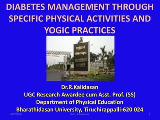Dr.R.Kalidasan
UGC Research Awardee cum Asst. Prof. (SS)
Department of Physical Education
Bharathidasan University, Tiruchirappalli-620 024
DIABETES MANAGEMENT THROUGH
SPECIFIC PHYSICAL ACTIVITIES AND
YOGIC PRACTICES
15/02/2014 1BHC - R.Kalidasan
 