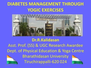 DIABETES MANAGEMENT THROUGH
YOGIC EXERCISES
Dr.R.Kalidasan
Asst. Prof. (SS) & UGC Research Awardee
Dept. of Physical Education & Yoga Centre
Bharathidasan University
Tiruchirappalli-620 024
1National College4/10/2017
 