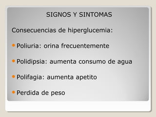 SIGNOS Y SINTOMAS
Consecuencias de hiperglucemia:
Poliuria: orina frecuentemente
Polidipsia: aumenta consumo de agua
Polifagia: aumenta apetito
Perdida de peso
 
