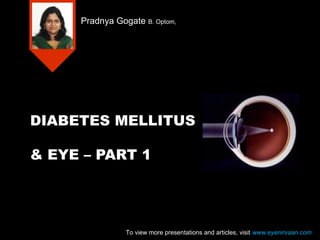 DIABETES MELLITUS
& EYE – PART 1
Pradnya Gogate B. Optom,
To view more presentations and articles, visit www.eyenirvaan.com
 
