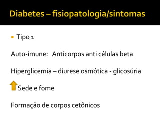  Tipo 1
Auto-imune: Anticorpos anti células beta
Hiperglicemia – diurese osmótica - glicosúria
Sede e fome
Formação de corpos cetônicos
 