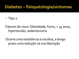  Tipo 2
Fatores de risco: Obesidade, fumo, > 35 anos,
hipertensão, sedentarismo
Ocorre uma resistência a insulina, a longo
prazo uma redução na sua liberação
 