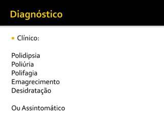  Clínico:
Polidipsia
Poliúria
Polifagia
Emagrecimento
Desidratação
Ou Assintomático
 