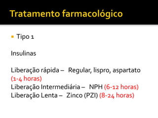  Tipo 1
Insulinas
Liberação rápida – Regular, lispro, aspartato
(1-4 horas)
Liberação Intermediária – NPH (6-12 horas)
Liberação Lenta – Zinco (PZI) (8-24 horas)
 