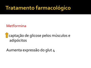 Metformina
captação de glicose pelos músculos e
adipócitos
Aumenta expressão do glut 4
 