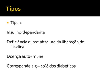  Tipo 1
Insulino-dependente
Deficiência quase absoluta da liberação de
insulina
Doença auto-imune
Corresponde a 5 – 10% dos diabéticos
 