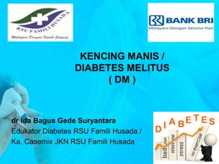 KENCING MANIS /
DIABETES MELITUS
( DM )
dr Ida Bagus Gede Suryantara
Edukator Diabetes RSU Famili Husada /
Ka. Casemix JKN RSU Famili Husada
 