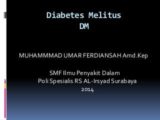 Diabetes Melitus
DM
MUHAMMMAD UMAR FERDIANSAHAmd.Kep
SMF Ilmu Penyakit Dalam
Poli Spesialis RS AL-Irsyad Surabaya
2014
 