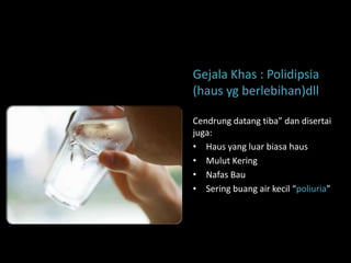 Gejala Khas : Polidipsia
(haus yg berlebihan)dll

Cendrung datang tiba” dan disertai
juga:
• Haus yang luar biasa haus
• Mulut Kering
• Nafas Bau
• Sering buang air kecil “poliuria”
 