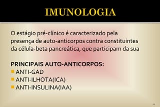 O estágio pré-clínico é caracterizado pela
presença de auto-anticorpos contra constituintes
da célula-beta pancreática, que participam da sua
PRINCIPAIS AUTO-ANTICORPOS:
 ANTI-GAD
 ANTI-ILHOTA(ICA)
 ANTI-INSULINA(IAA)
12
 