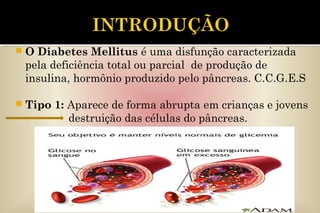  O Diabetes Mellitus é uma disfunção caracterizada
pela deficiência total ou parcial de produção de
insulina, hormônio produzido pelo pâncreas. C.C.G.E.S
 Tipo 1: Aparece de forma abrupta em crianças e jovens
destruição das células do pâncreas.
 