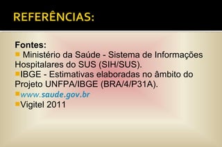 Fontes:
 Ministério da Saúde - Sistema de Informações
Hospitalares do SUS (SIH/SUS).
IBGE - Estimativas elaboradas no âmbito do
Projeto UNFPA/IBGE (BRA/4/P31A).
www.saude.gov.br
Vigitel 2011
 