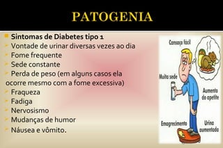  Sintomas de Diabetes tipo 1
 Vontade de urinar diversas vezes ao dia
 Fome frequente
 Sede constante
 Perda de peso (em alguns casos ela
ocorre mesmo com a fome excessiva)
 Fraqueza
 Fadiga
 Nervosismo
 Mudanças de humor
 Náusea e vômito.
 