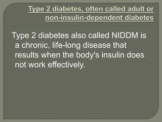 Type 2 diabetes also called NIDDM is
a chronic, life-long disease that
results when the body's insulin does
not work effectively.
 