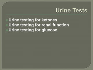 Urine testing for ketones
Urine testing for renal function
Urine testing for glucose
 